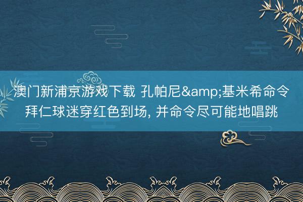 澳门新浦京游戏下载 孔帕尼&基米希命令拜仁球迷穿红色到场， 并命令尽可能地唱跳