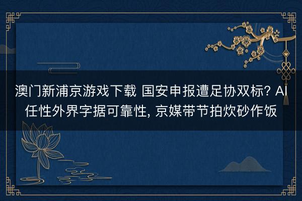 澳门新浦京游戏下载 国安申报遭足协双标? AI任性外界字据可靠性， 京媒带节拍炊砂作饭