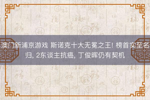 澳门新浦京游戏 斯诺克十大无冕之王! 榜首实至名归， 2东谈主抗癌， 丁俊晖仍有契机