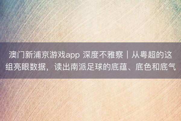 澳门新浦京游戏app 深度不雅察｜从粤超的这组亮眼数据，读出南派足球的底蕴、底色和底气