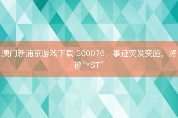 澳门新浦京游戏下载 300076，事迹突发变脸，将被“*ST”