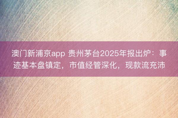 澳门新浦京app 贵州茅台2025年报出炉：事迹基本盘镇定，市值经管深化，现款流充沛