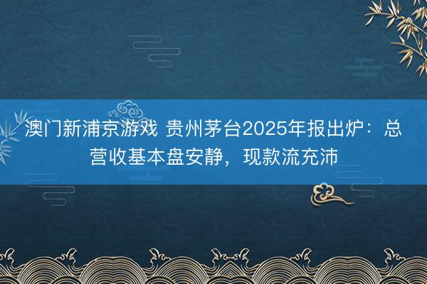 澳门新浦京游戏 贵州茅台2025年报出炉：总营收基本盘安静，现款流充沛