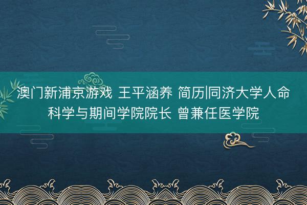 澳门新浦京游戏 王平涵养 简历|同济大学人命科学与期间学院院长 曾兼任医学院