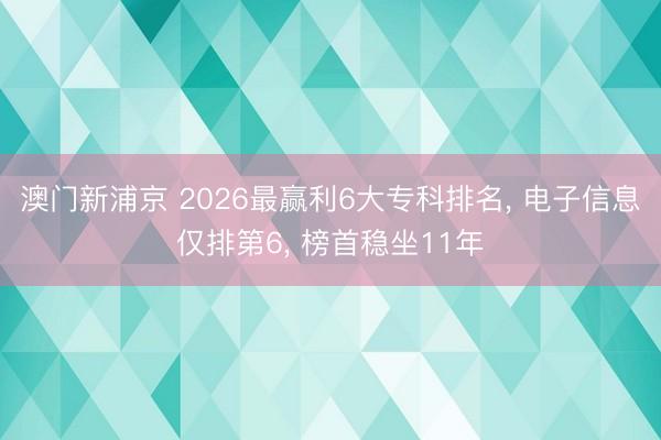 澳门新浦京 2026最赢利6大专科排名， 电子信息仅排第6， 榜首稳坐11年