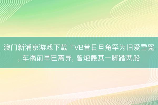 澳门新浦京游戏下载 TVB昔日旦角罕为旧爱雪冤， 车祸前早已离异， 曾炮轰其一脚踏两船