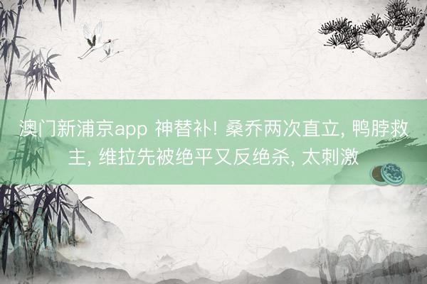 澳门新浦京app 神替补! 桑乔两次直立， 鸭脖救主， 维拉先被绝平又反绝杀， 太刺激