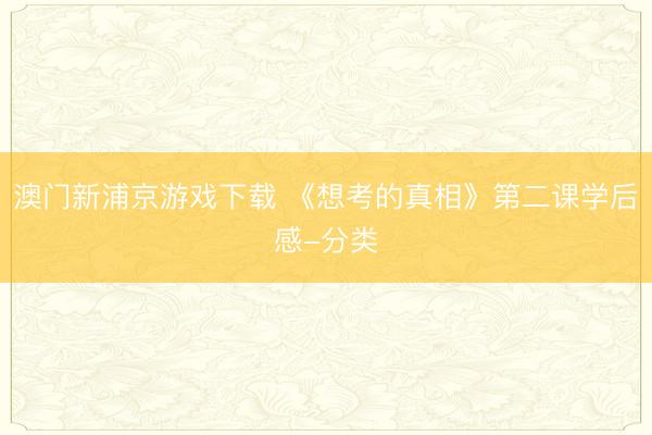 澳门新浦京游戏下载 《想考的真相》第二课学后感-分类