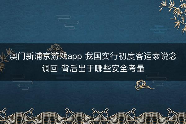 澳门新浦京游戏app 我国实行初度客运索说念调回 背后出于哪些安全考量