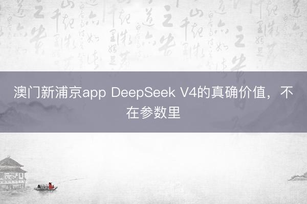 澳门新浦京app DeepSeek V4的真确价值，不在参数里