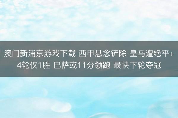 澳门新浦京游戏下载 西甲悬念铲除 皇马遭绝平+4轮仅1胜 巴萨或11分领跑 最快下轮夺冠