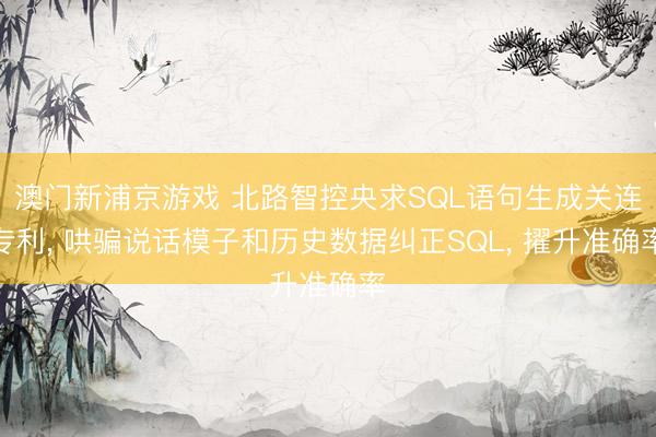 澳门新浦京游戏 北路智控央求SQL语句生成关连专利， 哄骗说话模子和历史数据纠正SQL， 擢升准确率