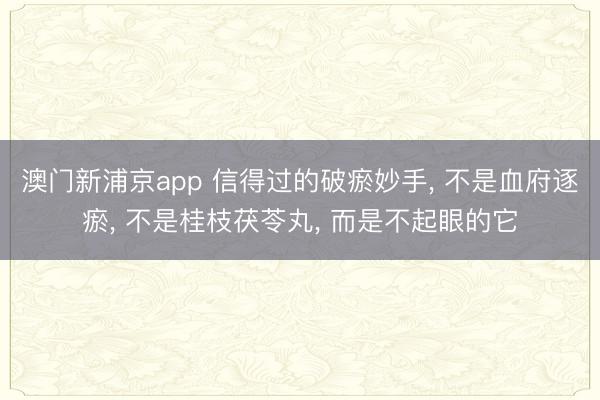 澳门新浦京app 信得过的破瘀妙手， 不是血府逐瘀， 不是桂枝茯苓丸， 而是不起眼的它