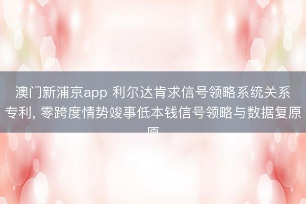 澳门新浦京app 利尔达肯求信号领略系统关系专利， 零跨度情势竣事低本钱信号领略与数据复原