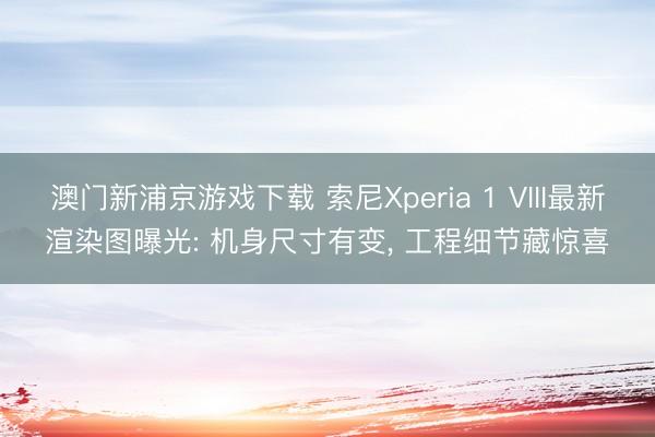 澳门新浦京游戏下载 索尼Xperia 1 VIII最新渲染图曝光: 机身尺寸有变， 工程细节藏惊喜