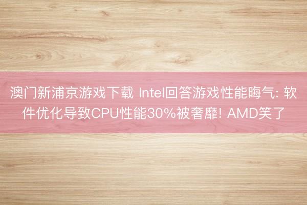 澳门新浦京游戏下载 Intel回答游戏性能晦气: 软件优化导致CPU性能30%被奢靡! AMD笑了