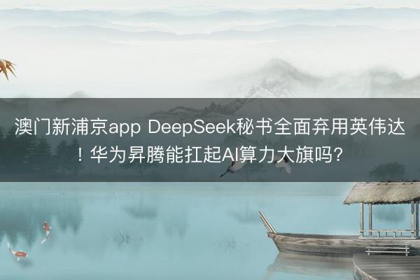 澳门新浦京app DeepSeek秘书全面弃用英伟达! 华为昇腾能扛起AI算力大旗吗?