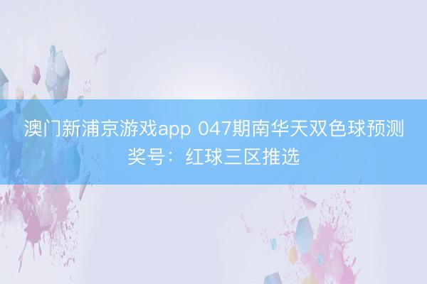澳门新浦京游戏app 047期南华天双色球预测奖号：红球三区推选