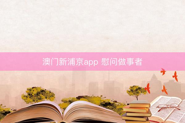 澳门新浦京app 慰问做事者