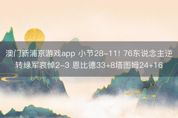 澳门新浦京游戏app 小节28-11! 76东说念主逆转绿军哀悼2-3 恩比德33+8塔图姆24+16