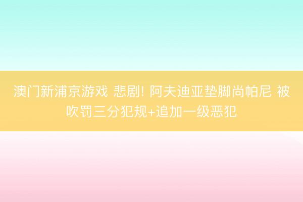 澳门新浦京游戏 悲剧! 阿夫迪亚垫脚尚帕尼 被吹罚三分犯规+追加一级恶犯