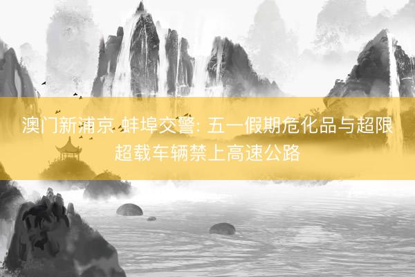 澳门新浦京 蚌埠交警: 五一假期危化品与超限超载车辆禁上高速公路
