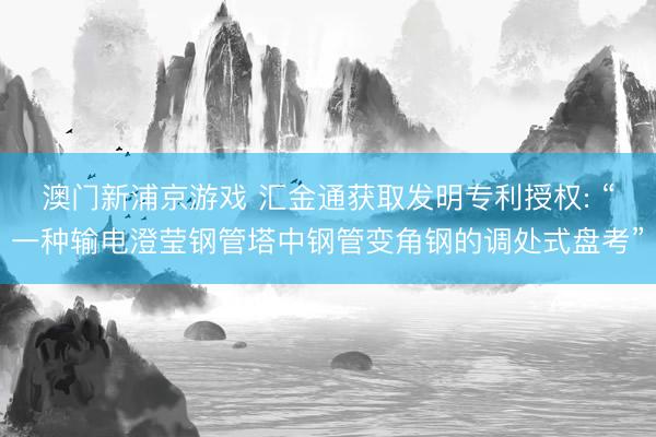 澳门新浦京游戏 汇金通获取发明专利授权: “一种输电澄莹钢管塔中钢管变角钢的调处式盘考”