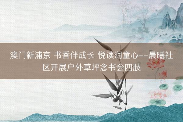 澳门新浦京 书香伴成长 悦读润童心--晨曦社区开展户外草坪念书会四肢