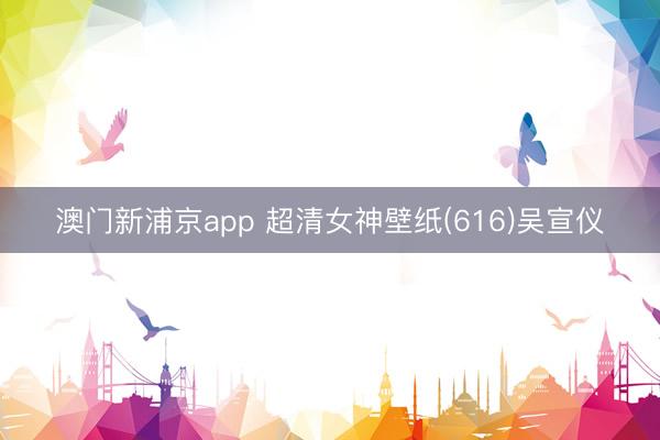 澳门新浦京app 超清女神壁纸(616)吴宣仪