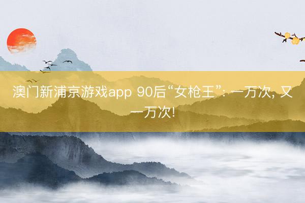 澳门新浦京游戏app 90后“女枪王”: 一万次， 又一万次!