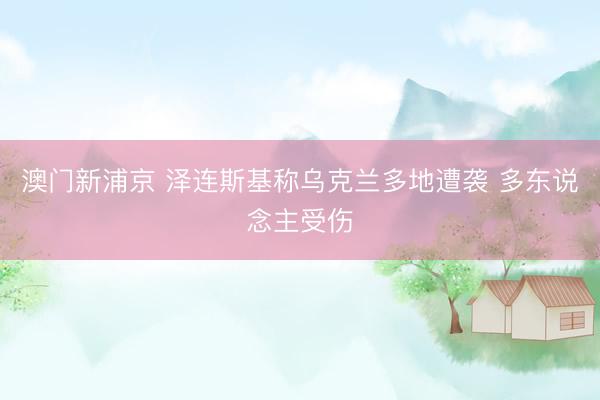 澳门新浦京 泽连斯基称乌克兰多地遭袭 多东说念主受伤