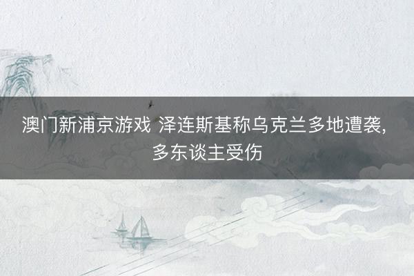 澳门新浦京游戏 泽连斯基称乌克兰多地遭袭， 多东谈主受伤