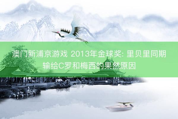澳门新浦京游戏 2013年金球奖: 里贝里同期输给C罗和梅西的果然原因