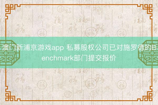 澳门新浦京游戏app 私募股权公司已对施罗德的Benchmark部门提交报价