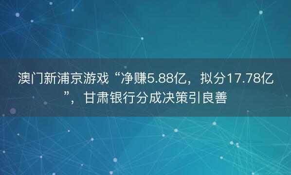 澳门新浦京游戏 “净赚5.88亿，拟分17.78亿”，甘肃银行分成决策引良善