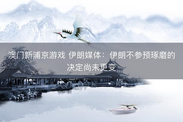 澳门新浦京游戏 伊朗媒体：伊朗不参预琢磨的决定尚未更变