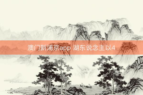 澳门新浦京app 湖东说念主以4