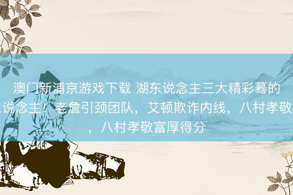 澳门新浦京游戏下载 湖东说念主三大精彩蓦的震憾世东说念主！老詹引颈团队，艾顿欺诈内线，八村孝敬富厚得分