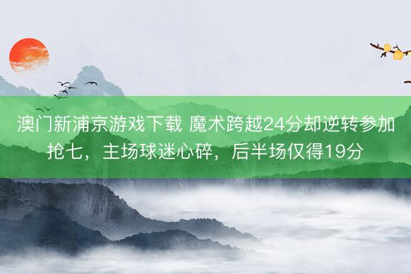 澳门新浦京游戏下载 魔术跨越24分却逆转参加抢七，主场球迷心碎，后半场仅得19分