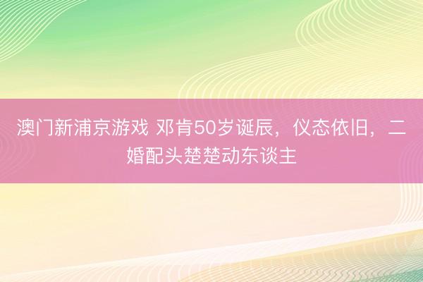 澳门新浦京游戏 邓肯50岁诞辰，仪态依旧，二婚配头楚楚动东谈主
