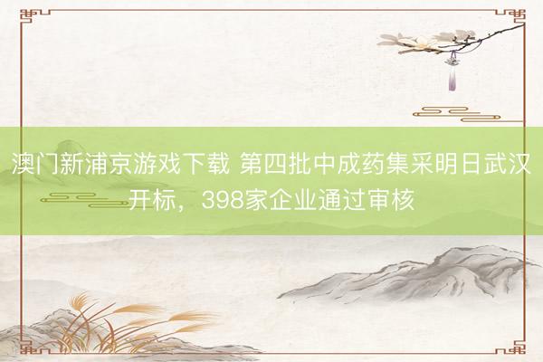 澳门新浦京游戏下载 第四批中成药集采明日武汉开标，398家企业通过审核
