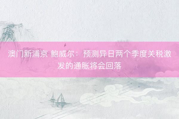 澳门新浦京 鲍威尔：预测异日两个季度关税激发的通胀将会回落