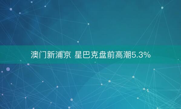澳门新浦京 星巴克盘前高潮5.3%