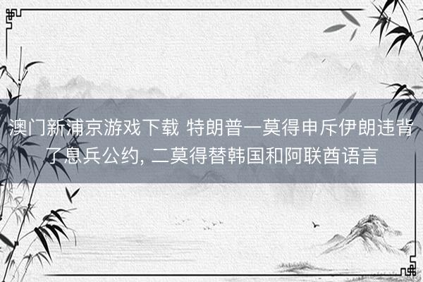 澳门新浦京游戏下载 特朗普一莫得申斥伊朗违背了息兵公约， 二莫得替韩国和阿联酋语言