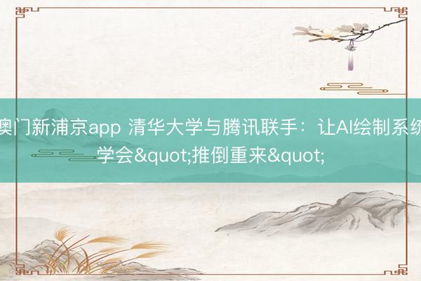 澳门新浦京app 清华大学与腾讯联手：让AI绘制系统学会"推倒重来"