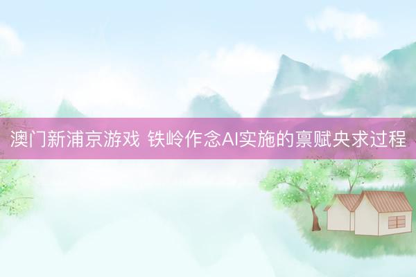 澳门新浦京游戏 铁岭作念AI实施的禀赋央求过程