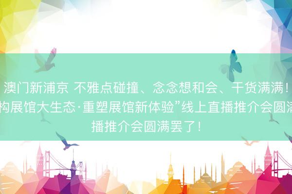 澳门新浦京 不雅点碰撞、念念想和会、干货满满！itc“数构展馆大生态·重塑展馆新体验”线上直播推介会圆满罢了！