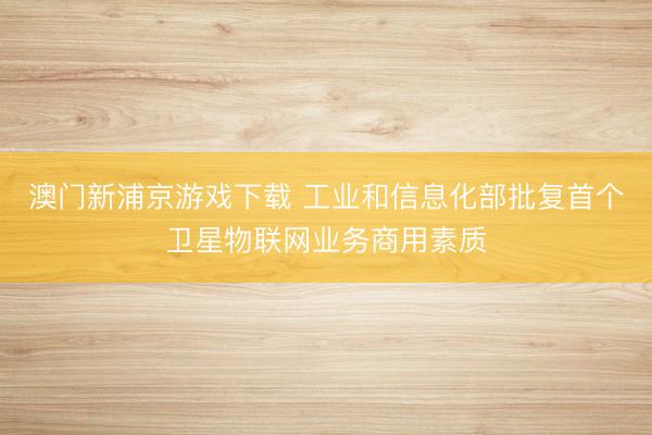 澳门新浦京游戏下载 工业和信息化部批复首个卫星物联网业务商用素质