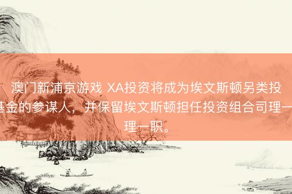 澳门新浦京游戏 XA投资将成为埃文斯顿另类投资基金的参谋人，并保留埃文斯顿担任投资组合司理一职。