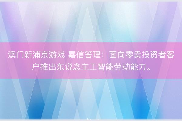 澳门新浦京游戏 嘉信答理：面向零卖投资者客户推出东说念主工智能劳动能力。